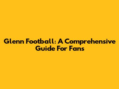 Glenn Football: A Comprehensive Guide For Fans