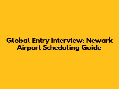 Global Entry Interview: Newark Airport Scheduling Guide