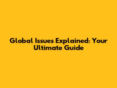 Global Issues Explained: Your Ultimate Guide