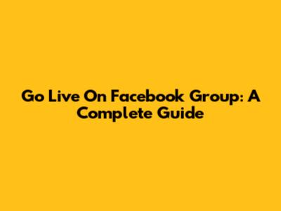 Go Live On Facebook Group: A Complete Guide