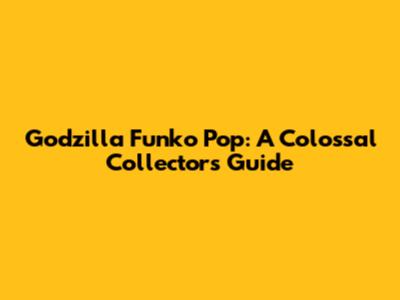 Godzilla Funko Pop: A Colossal Collector's Guide