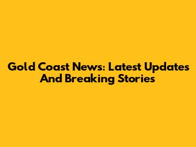 Gold Coast News: Latest Updates And Breaking Stories
