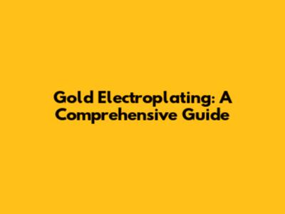 Gold Electroplating: A Comprehensive Guide