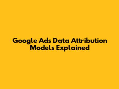 Google Ads Data Attribution Models Explained