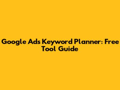 Google Ads Keyword Planner: Free Tool Guide