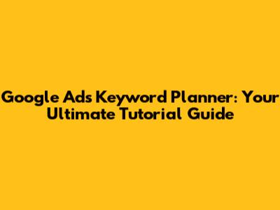 Google Ads Keyword Planner: Your Ultimate Tutorial Guide