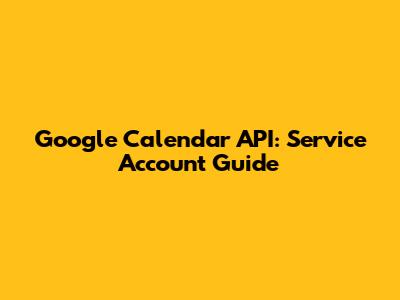 Google Calendar API: Service Account Guide