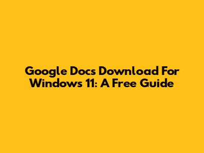 Google Docs Download For Windows 11: A Free Guide