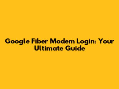 Google Fiber Modem Login: Your Ultimate Guide
