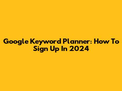 Google Keyword Planner: How To Sign Up In 2024