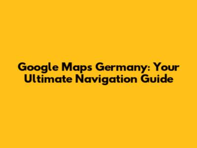 Google Maps Germany: Your Ultimate Navigation Guide