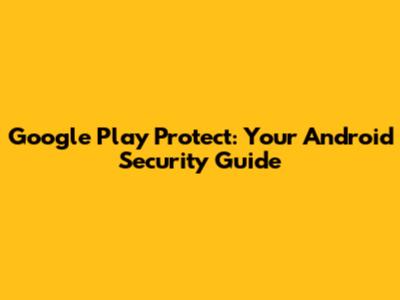 Google Play Protect: Your Android Security Guide