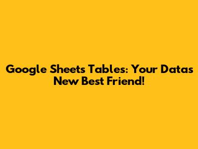 Google Sheets Tables: Your Data's New Best Friend!