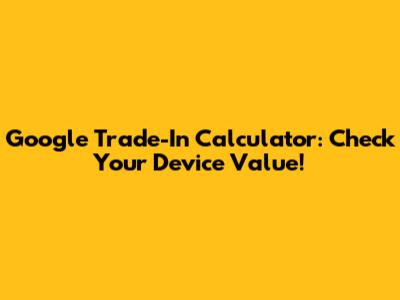 Google Trade-In Calculator: Check Your Device Value!