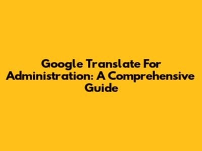 Google Translate For Administration: A Comprehensive Guide
