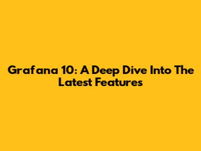 Grafana 10: A Deep Dive Into The Latest Features