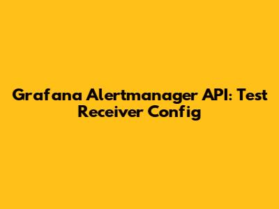Grafana Alertmanager API: Test Receiver Config