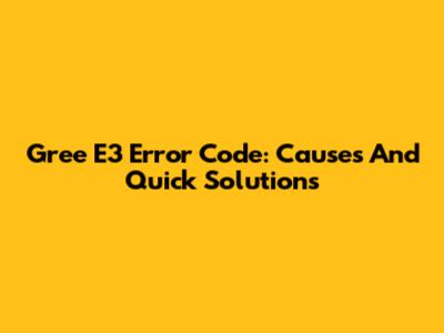 Gree E3 Error Code: Causes And Quick Solutions