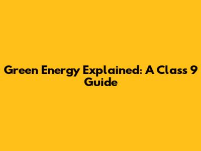 Green Energy Explained: A Class 9 Guide
