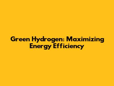 Green Hydrogen: Maximizing Energy Efficiency