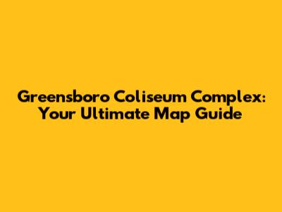 Greensboro Coliseum Complex: Your Ultimate Map Guide