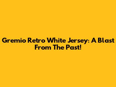 Gremio Retro White Jersey: A Blast From The Past!