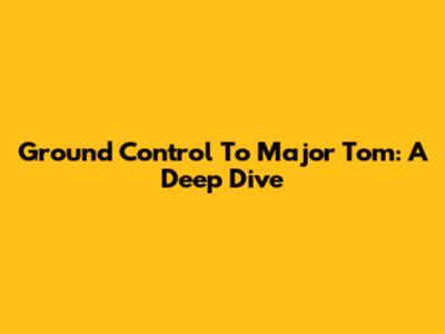 Ground Control To Major Tom: A Deep Dive