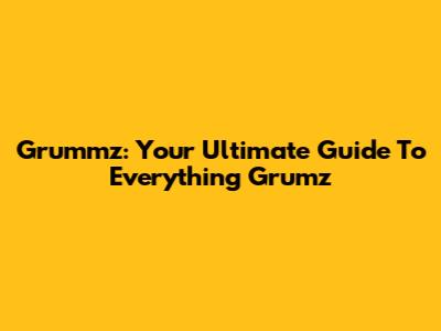 Grummz: Your Ultimate Guide To Everything Grumz