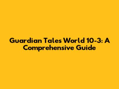 Guardian Tales World 10-3: A Comprehensive Guide
