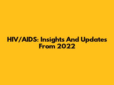 HIV/AIDS: Insights And Updates From 2022