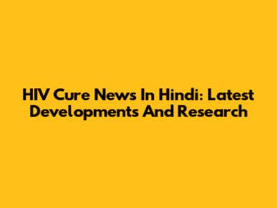 HIV Cure News In Hindi: Latest Developments And Research