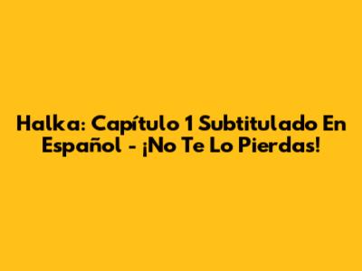 Halka: Capítulo 1 Subtitulado En Español - ¡No Te Lo Pierdas!