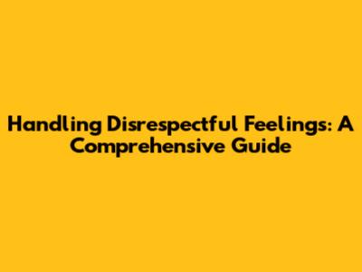 Handling Disrespectful Feelings: A Comprehensive Guide