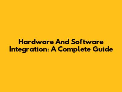 Hardware And Software Integration: A Complete Guide