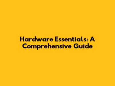 Hardware Essentials: A Comprehensive Guide