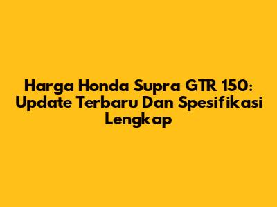 Harga Honda Supra GTR 150: Update Terbaru Dan Spesifikasi Lengkap