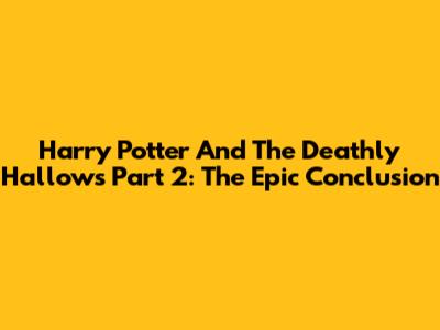 Harry Potter And The Deathly Hallows Part 2: The Epic Conclusion