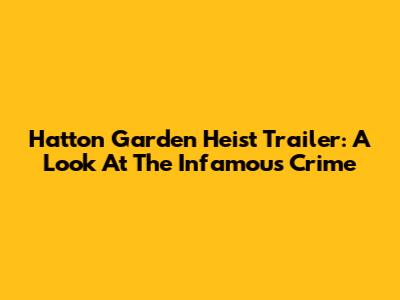 Hatton Garden Heist Trailer: A Look At The Infamous Crime