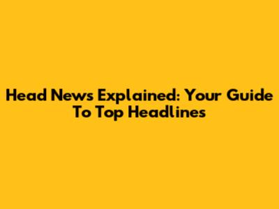 Head News Explained: Your Guide To Top Headlines