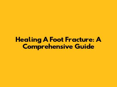 Healing A Foot Fracture: A Comprehensive Guide