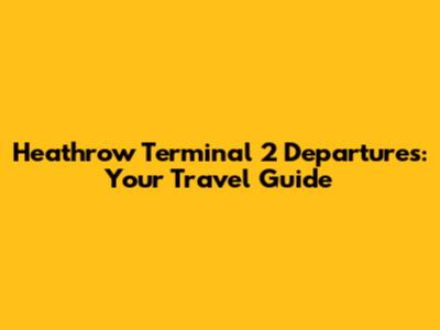 Heathrow Terminal 2 Departures: Your Travel Guide