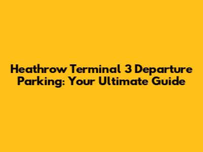 Heathrow Terminal 3 Departure Parking: Your Ultimate Guide
