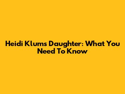 Heidi Klum's Daughter: What You Need To Know