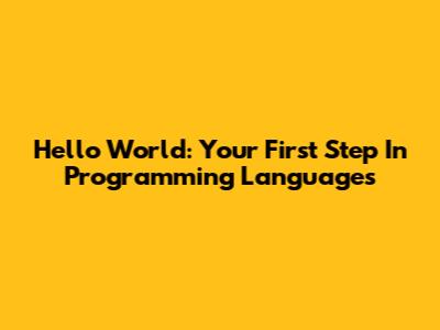 Hello World: Your First Step In Programming Languages