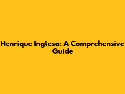 Henrique Inglesa: A Comprehensive Guide
