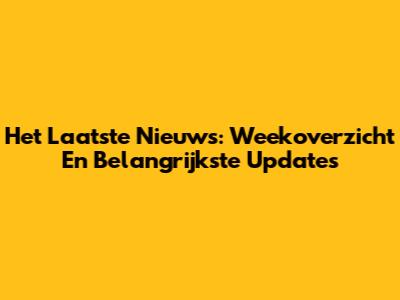Het Laatste Nieuws: Weekoverzicht En Belangrijkste Updates