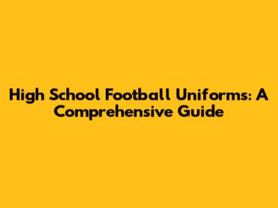 High School Football Uniforms: A Comprehensive Guide