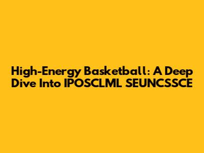 High-Energy Basketball: A Deep Dive Into IPOSCLML SEUNCSSCE