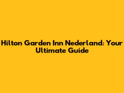Hilton Garden Inn Nederland: Your Ultimate Guide