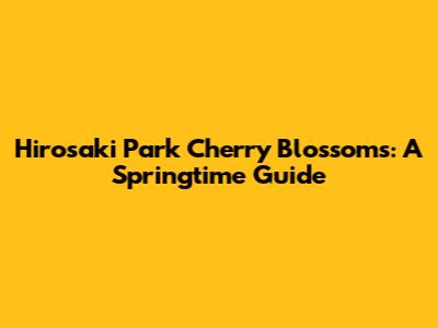 Hirosaki Park Cherry Blossoms: A Springtime Guide